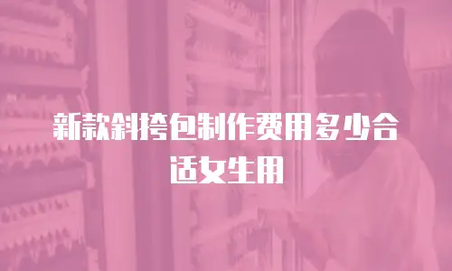 新款斜挎包制作费用多少合适女生用