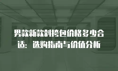 男款新款斜挎包价格多少合适：选购指南与价值分析