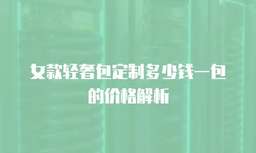 女款轻奢包定制多少钱一包的价格解析