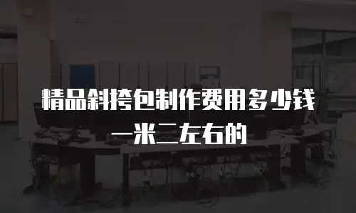 精品斜挎包制作费用多少钱一米二左右的
