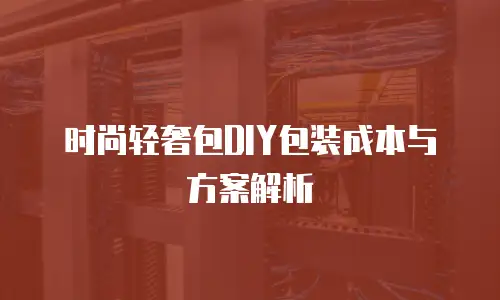 时尚轻奢包DIY包装成本与方案解析