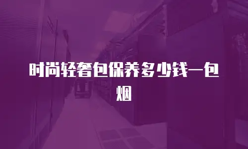 时尚轻奢包保养多少钱一包烟