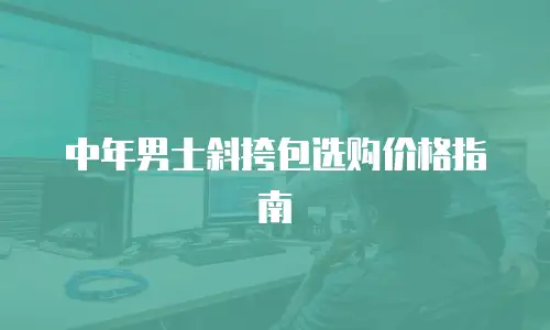 中年男士斜挎包选购价格指南