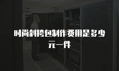 时尚斜挎包制作费用是多少元一件