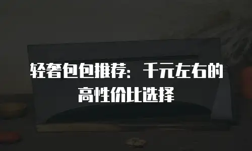 轻奢包包推荐：千元左右的高性价比选择
