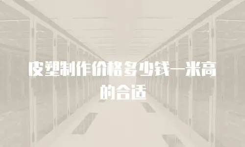 皮塑制作价格多少钱一米高的合适