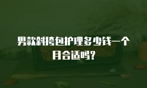 男款斜挎包护理多少钱一个月合适吗？