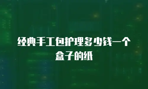 经典手工包护理多少钱一个盒子的纸