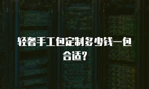 轻奢手工包定制多少钱一包合适？