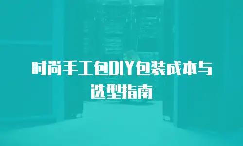 时尚手工包DIY包装成本与选型指南
