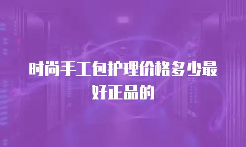 时尚手工包护理价格多少最好正品的