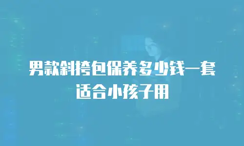 男款斜挎包保养多少钱一套适合小孩子用
