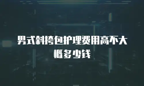 男式斜挎包护理费用高不大概多少钱