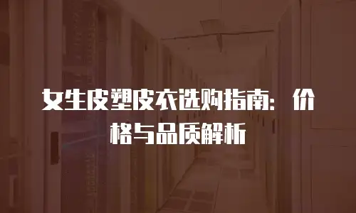 女生皮塑皮衣选购指南：价格与品质解析