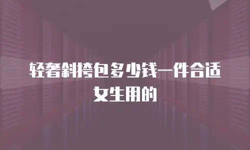 轻奢斜挎包多少钱一件合适女生用的