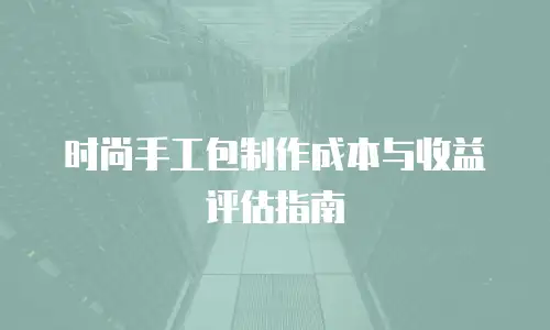 时尚手工包制作成本与收益评估指南