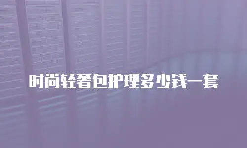 时尚轻奢包护理多少钱一套