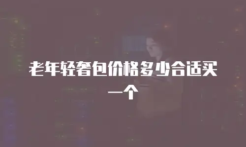 老年轻奢包价格多少合适买一个