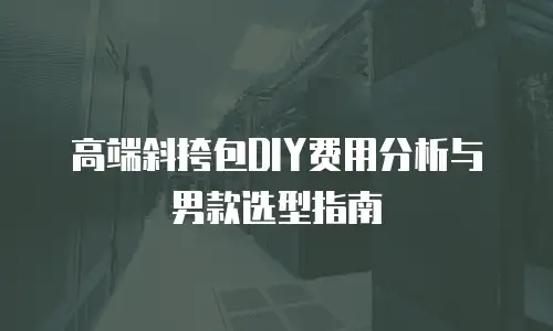 高端斜挎包DIY费用分析与男款选型指南