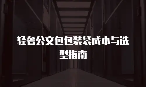 轻奢公文包包装袋成本与选型指南