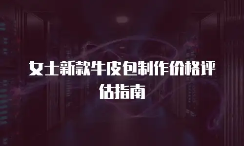 女士新款牛皮包制作价格评估指南