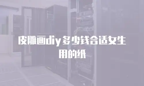 皮雕画diy多少钱合适女生用的纸
