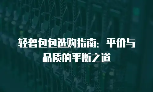 轻奢包包选购指南：平价与品质的平衡之道