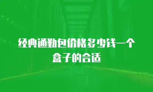 经典通勤包价格多少钱一个盒子的合适
