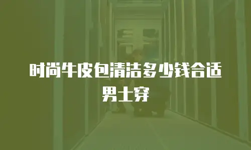 时尚牛皮包清洁多少钱合适男士穿