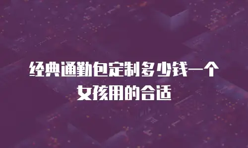 经典通勤包定制多少钱一个女孩用的合适