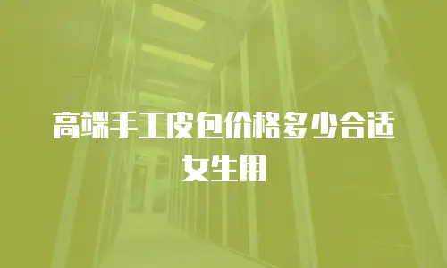 高端手工皮包价格多少合适女生用