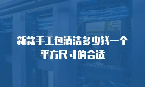 新款手工包清洁多少钱一个平方尺寸的合适