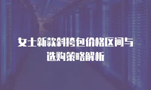 女士新款斜挎包价格区间与选购策略解析