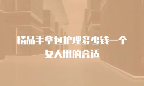 精品手拿包护理多少钱一个女人用的合适