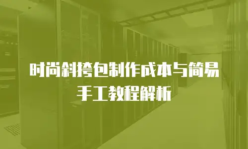 时尚斜挎包制作成本与简易手工教程解析