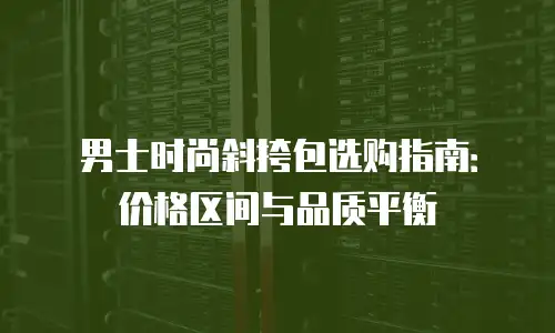 男士时尚斜挎包选购指南：价格区间与品质平衡