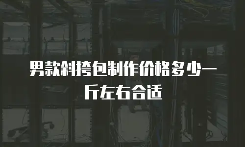 男款斜挎包制作价格多少一斤左右合适