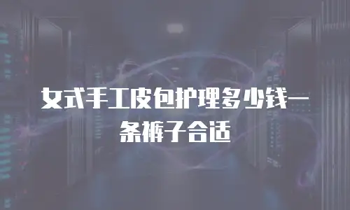 女式手工皮包护理多少钱一条裤子合适