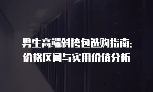 男生高端斜挎包选购指南：价格区间与实用价值分析