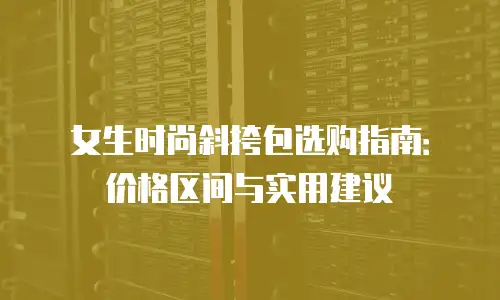 女生时尚斜挎包选购指南：价格区间与实用建议