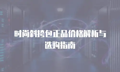时尚斜挎包正品价格解析与选购指南