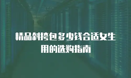 精品斜挎包多少钱合适女生用的选购指南