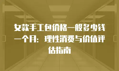 女款手工包价格一般多少钱一个月：理性消费与价值评估指南