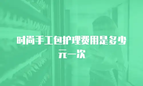 时尚手工包护理费用是多少元一次