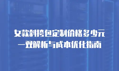 女款斜挎包定制价格多少元一双解析与成本优化指南
