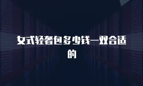 女式轻奢包多少钱一双合适的