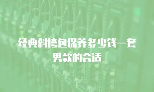 经典斜挎包保养多少钱一套男款的合适