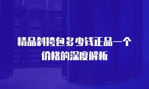 精品斜挎包多少钱正品一个价格的深度解析