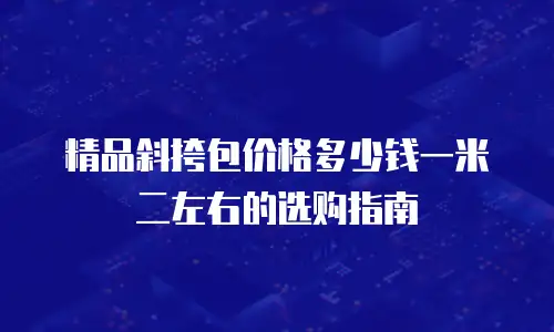 精品斜挎包价格多少钱一米二左右的选购指南