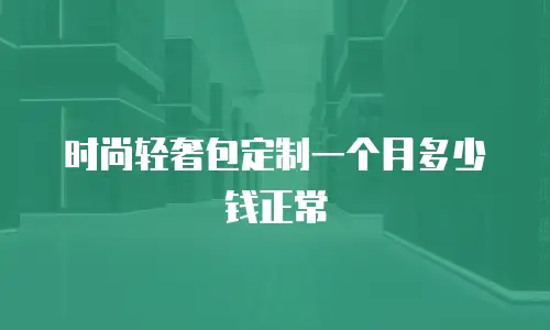 时尚轻奢包定制一个月多少钱正常